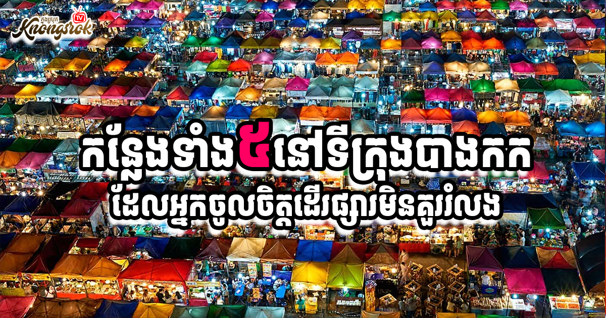 កន្លែងទាំង៥នៅទីក្រុងបាងកក ដែលអ្នកចូលចិត្តដើរផ្សារមិនគួររំលង