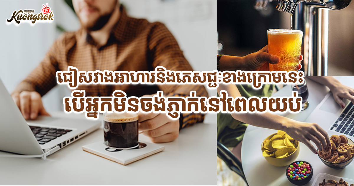ជៀសវាងអាហារនិងភេសជ្ជៈខាងក្រោមនេះ បើអ្នកមិនចង់ភ្ញាក់នៅពេលយប់