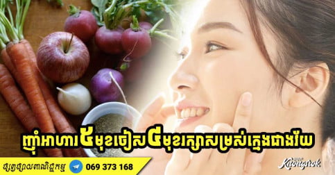 អាថ៌កំបាំងជួយឱ្យស្បែកភ្លឺថ្លា ទប់ស្កាត់ភាពចាស់ ញ៉ាំអាហារ ៥ មុខនិងចៀស ៤ មុខ