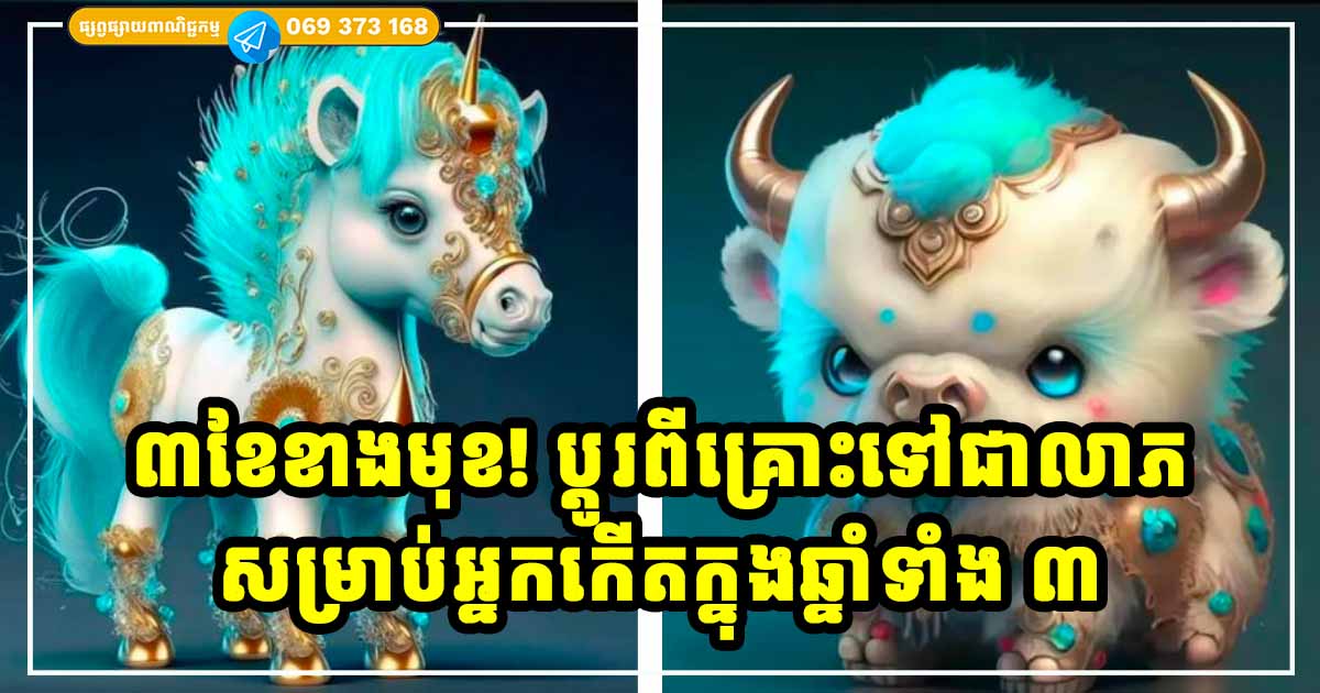 អ្នកឆ្នាំទាំង ៣ បង្វែរគ្រោះទៅជាលាភ ក្នុងរយៈពេល ៣ ខែខាងមុខ