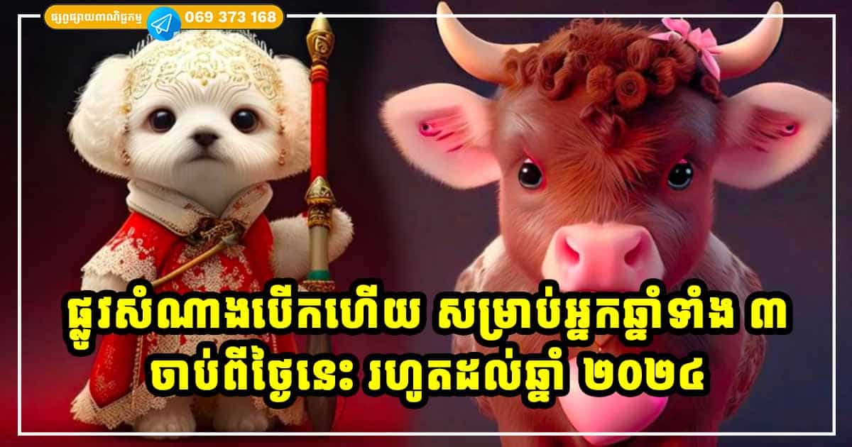 ផ្លូវសំណាងបើកហើយ! អ្នកឆ្នាំទាំង ៣ អស់ទុក្ខផុតគ្រោះ សំណាងស្ទុះឡើងដល់ឆ្នាំ ២០២៤