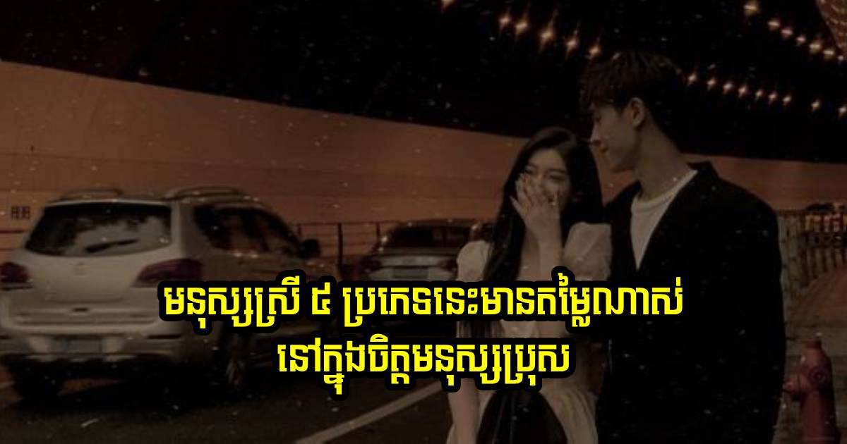 នៅក្នុងចិត្តមនុស្សប្រុស មនុស្សស្រី ៥ ប្រភេទនេះ មានតម្លៃសម្រាប់ពួកគេបំផុត!