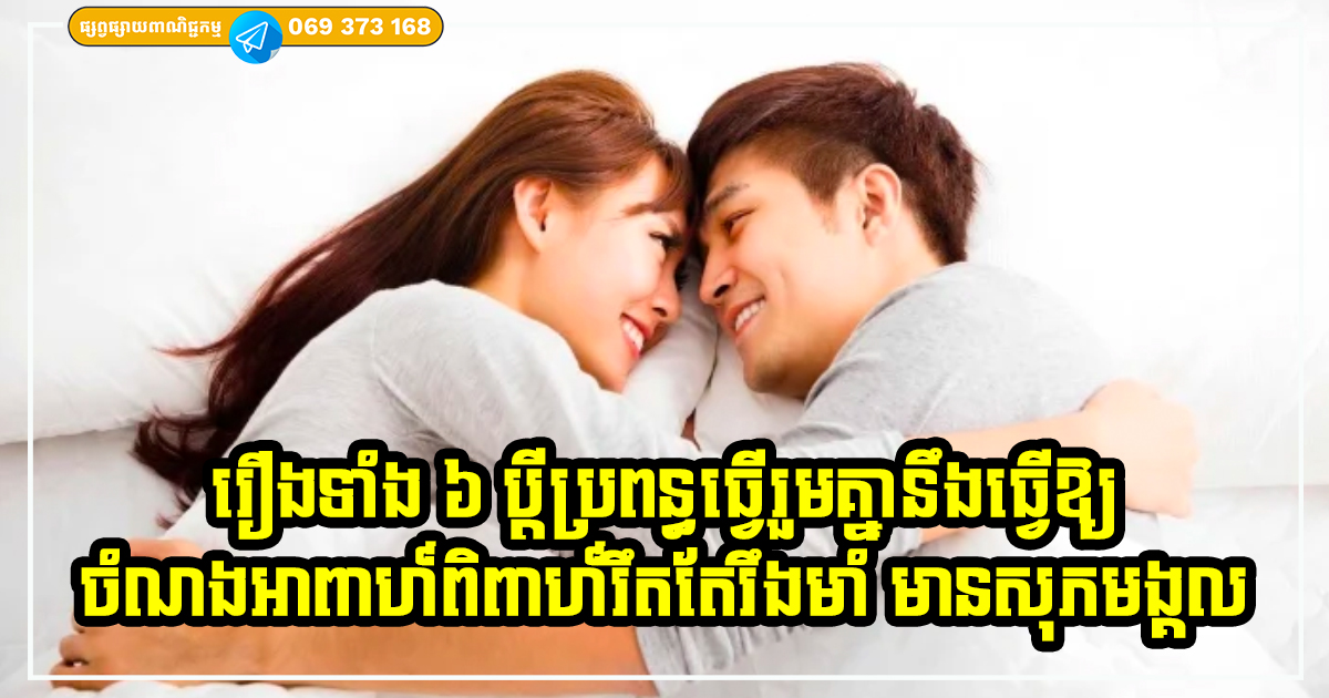 បើ​ប្ដី​ប្រពន្ធ​អាចធ្វើ​រឿង​ទាំង​ ៦​ នេះ​រួម​គ្នា នោះ​ចំណង​អាពាហ៍ពិពាហ៍​កាន់​តែ​រឹង​មាំ និង​មាន​សុភមង្គល កក់ក្ដៅទ្វេដង