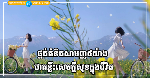 ផ្នត់គំនិតសាមញ្ញ៥យ៉ាង នឹងនំាសេចក្តីសុខ សុភមង្គល និងជួយបំពេញជីវិតរបស់អ្នកអោយកាន់តែមានន័យ
