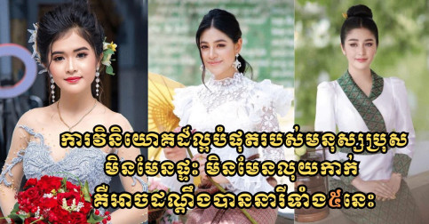 ការវិនិយោគដ៏ល្អបំផុតរបស់មនុស្សប្រុស មិនមែនផ្ទះ មិនមែនលុយកាក់ គឺអាចដណ្តឹងបាននារីទាំង៥នេះ