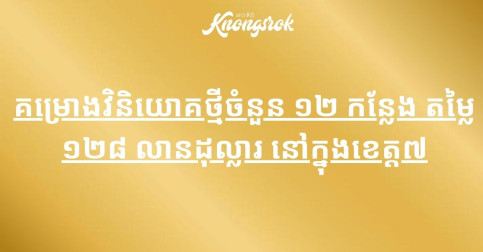 គម្រោងវិនិយោគថ្មីចំនួន ១២ កន្លែង តម្លៃ ១២៨ លានដុល្លារ នៅក្នុងខេត្ត៧!!!