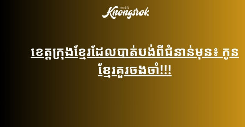 ខេត្តក្រុងខ្មែរដែលបាត់បង់ពីជំនាន់មុន៖ កូនខ្មែរគួរចងចាំ!!!