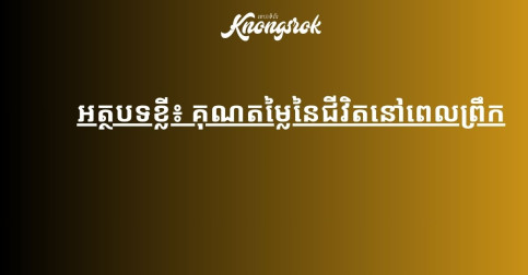 ព្រឹកឡើងភ្លាម ចូរគិតពីគុណតម្លៃនៃជីវិត កុំទាន់គិតពីបញ្ហា ឬបារម្ភពីរឿងដែលមិនទាន់កើត!