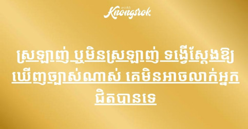 ស្រឡាញ់ ឬមិនស្រឡាញ់ ទង្វើស្ដែងឱ្យឃើញច្បាស់ណាស់ គេមិនអាចលាក់អ្នកជិតបានទេ