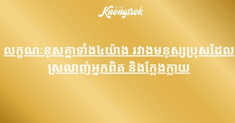 លក្ខណៈខុសគ្នាទាំង៤យ៉ាង រវាងមនុស្សប្រុសដែលស្រលាញ់អ្នកពិត និងក្លែងក្លាយ