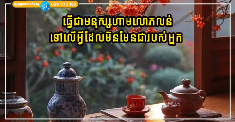 ធ្វើជាមនុស្ស កុំលោភលន់ទៅលើអ្វីដែលមិនមែនជារបស់អ្នក ព្រោះកាន់តែលោភលន់ អ្នកនឹងកាន់តែបាត់បង់