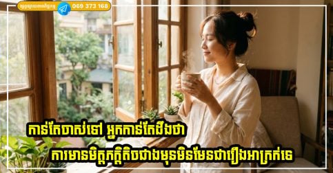 កាលណាអ្នកកាន់តែចាស់ទៅ អ្នកកាន់តែដឹងថា ការមានមិត្តភក្តិតិចជាងមុនមិនមានន័យថាឯកោនោះទេ