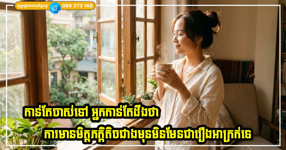 កាលណាអ្នកកាន់តែចាស់ទៅ អ្នកកាន់តែដឹងថា ការមានមិត្តភក្តិតិចជាងមុនមិនមានន័យថាឯកោនោះទេ