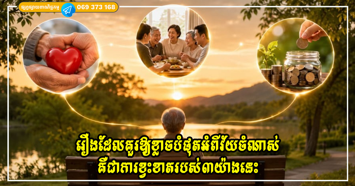រឿងដែលគួរឱ្យខ្លាចបំផុតអំពីវ័យចំណាស់មិនមែនជាការខ្វះខាតលុយកាក់ទេ តែវាគឺជាការខ្វះខាតរបស់៣យ៉ាងនេះ