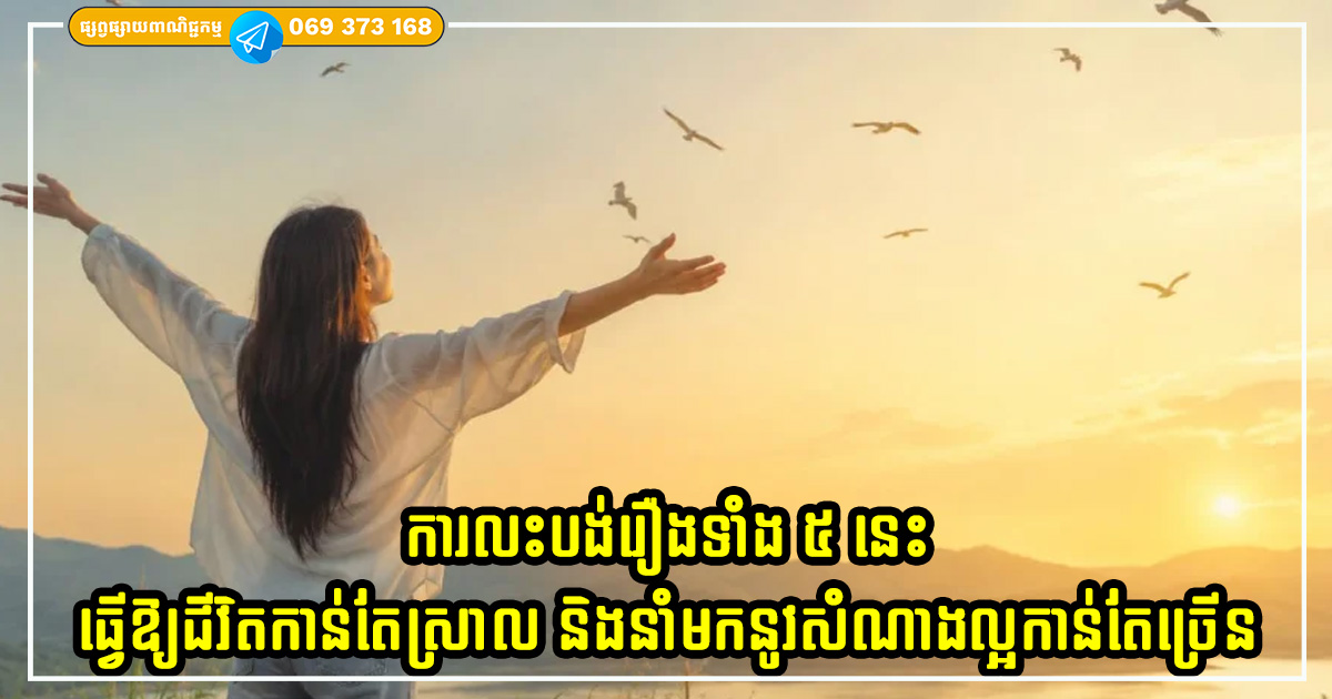 មនុស្សឆ្លាតវៃដឹងថាការលះបង់រឿងទាំង ៥ នេះឱ្យបានឆាប់ធ្វើឱ្យជីវិតកាន់តែស្រាល និងនាំមកនូវសំណាងល្អកាន់តែច្រើន មនុស្សឆ្លាតវៃដឹងថាការលះបង់រឿងទាំង ៥ នេះឱ្យបានឆាប់ធ្វើឱ្យជីវិតកាន់តែស្រាល និងនាំមកនូវសំណាងល្អកាន់តែច្រើន