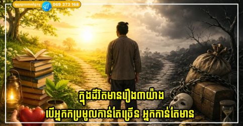ក្នុងជីវិតមានរឿង៣យ៉ាងដែលកាលណាអ្នកប្រមូលកាន់តែច្រើន អ្នកកាន់តែមាន