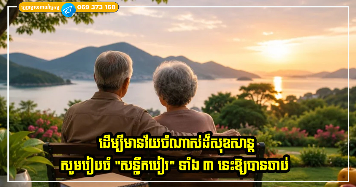 ដើម្បីមានវ័យចំណាស់ដ៏សុខសាន្ត សូមរៀបចំ “សន្លឹកបៀរ” ទាំង ៣ នេះឱ្យបានឆាប់