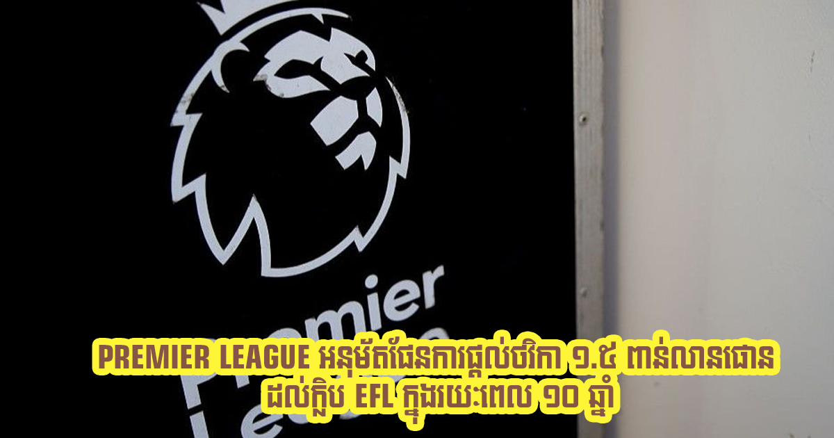 Premier League អនុម័តផែនការផ្តល់ថវិកា ១.៥ ពាន់លានផោន ដល់ក្លិប EFL ក្នុងរយៈពេល ១០ ឆ្នាំ