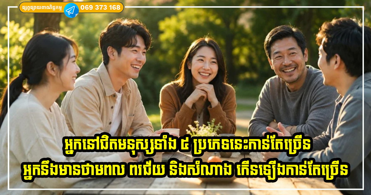 អ្នកនៅជិតមនុស្សទាំង ៥ ប្រភេទនេះកាន់តែច្រើន អ្នកនឹងមានថាមពល ពរជ័យ និងសំណាង កើនឡើងកាន់តែច្រើន អ្នកនៅជិតមនុស្សទាំង ៥ ប្រភេទនេះកាន់តែច្រើន អ្នកនឹងមានថាមពល ពរជ័យ និងសំណាង កើនឡើងកាន់តែច្រើន