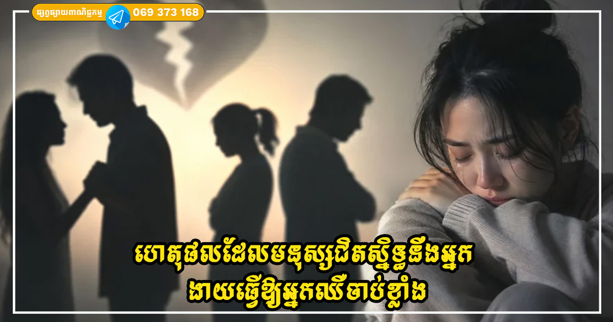 តោះមកដឹងហេតុផល ថាហេតុអ្វីបានជាមនុស្សជិតស្និទ្ធនឹងអ្នក ងាយធ្វើឱ្យអ្នកឈឺចាប់ខ្លាំង?