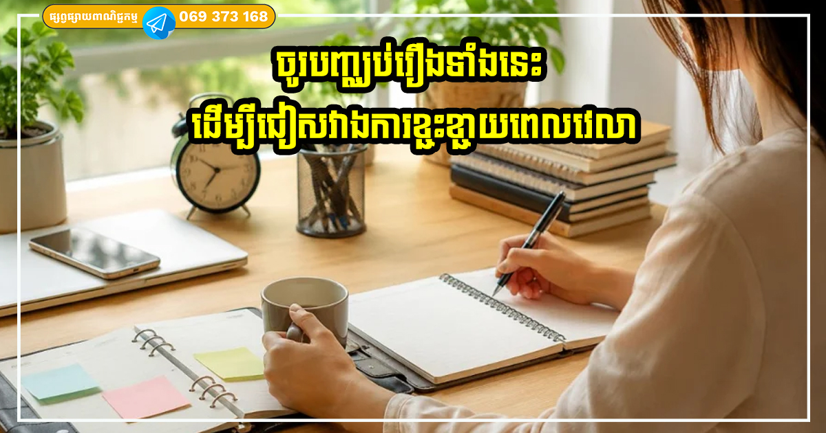 ចូរបញ្ឈប់រឿងទាំងនេះដើម្បីជៀសវាងការខ្ជះខ្ជាយពេលវេលា និងភាពមមាញឹកគ្មានបានការ
