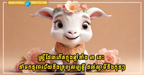 ស្ត្រីដែលកើតក្នុងឆ្នាំទាំង ៣ នេះ អាចនាំមកនូវពរជ័យនិងទ្រព្យសម្បត្តិ ដល់ស្វាមី និងកូនៗរបស់ពួកគេ